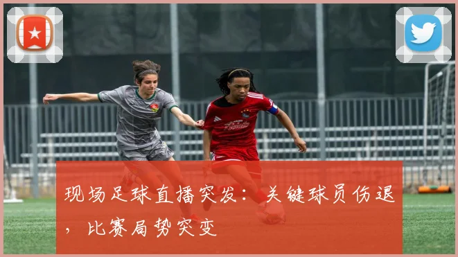 现场足球直播突发：关键球员伤退，比赛局势突变