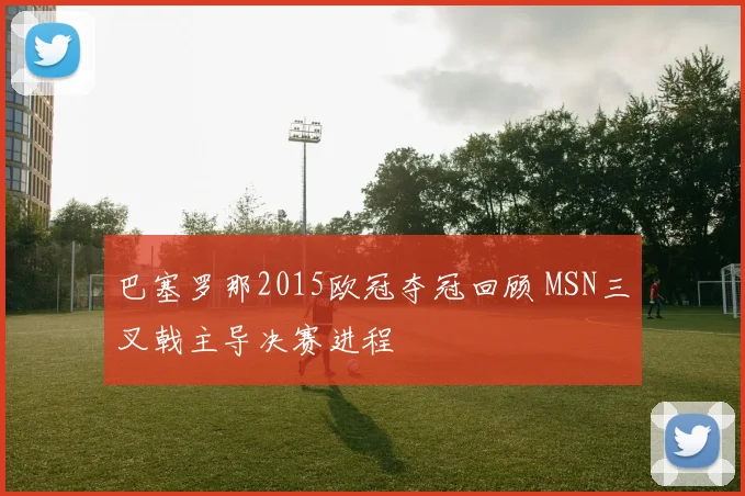 巴塞罗那2015欧冠夺冠回顾 MSN三叉戟主导决赛进程