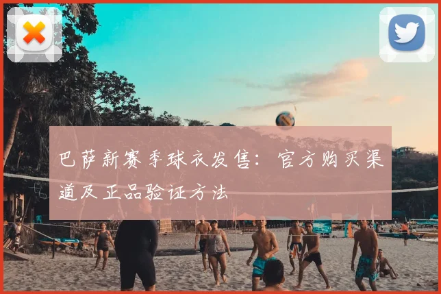 巴萨新赛季球衣发售：官方购买渠道及正品验证方法