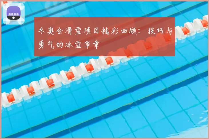 冬奥会滑雪项目精彩回顾：技巧与勇气的冰雪华章