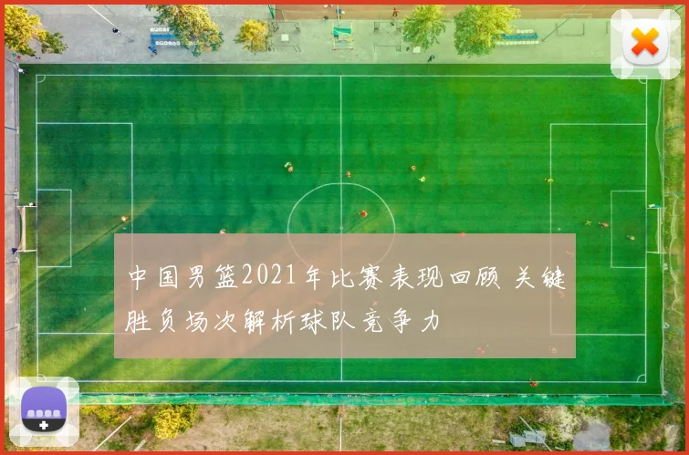 中国男篮2021年比赛表现回顾 关键胜负场次解析球队竞争力