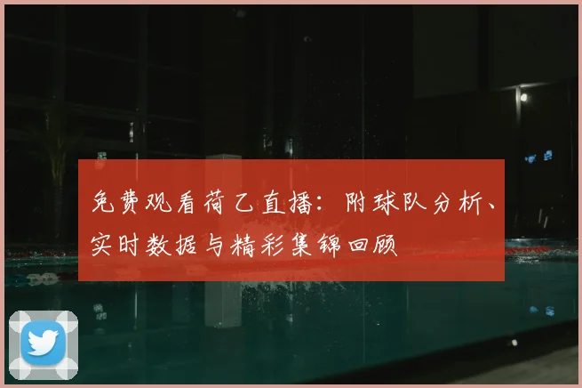 免费观看荷乙直播：附球队分析、实时数据与精彩集锦回顾