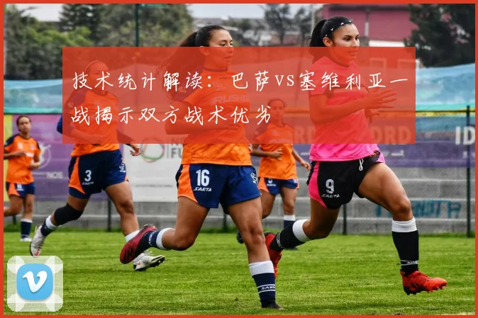 技术统计解读：巴萨vs塞维利亚一战揭示双方战术优劣
