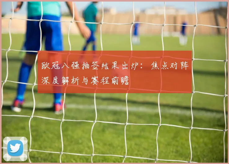 欧冠八强抽签结果出炉：焦点对阵深度解析与赛程前瞻