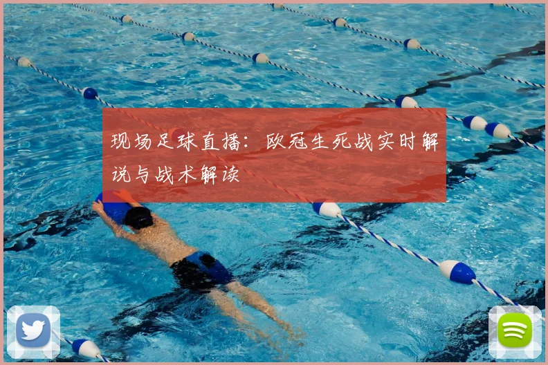 现场足球直播：欧冠生死战实时解说与战术解读