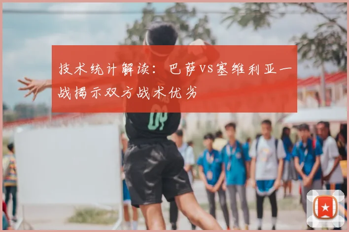 技术统计解读：巴萨vs塞维利亚一战揭示双方战术优劣