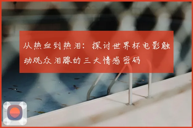 从热血到热泪：探讨世界杯电影触动观众泪腺的三大情感密码