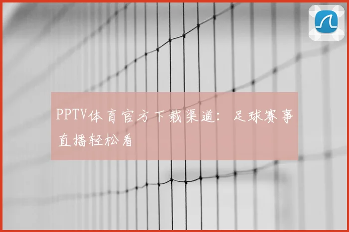 PPTV体育官方下载渠道：足球赛事直播轻松看