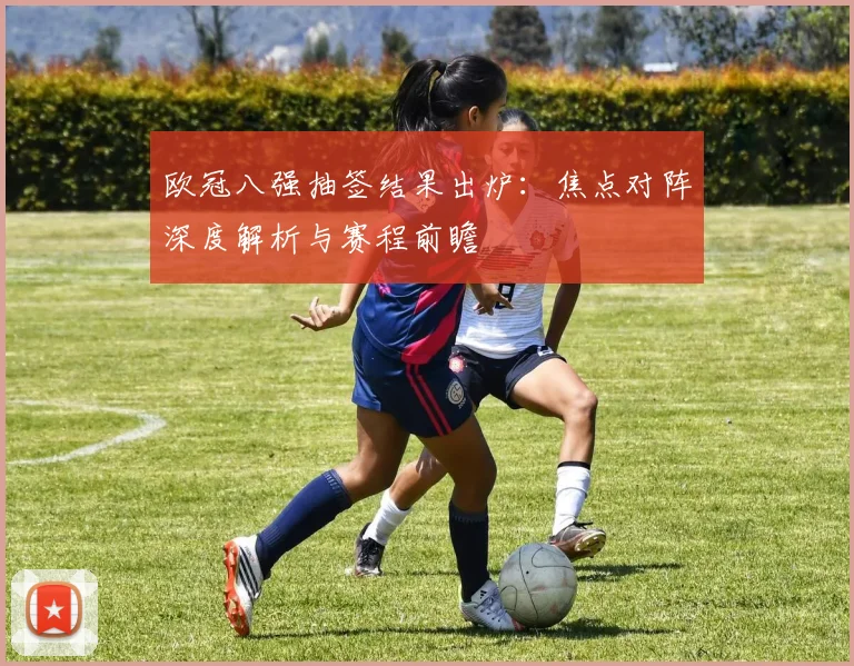 欧冠八强抽签结果出炉：焦点对阵深度解析与赛程前瞻