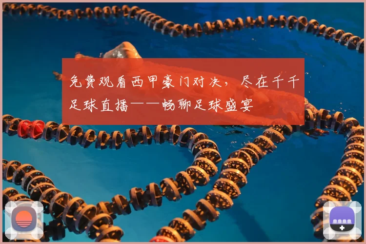 免费观看西甲豪门对决，尽在千千足球直播——畅聊足球盛宴