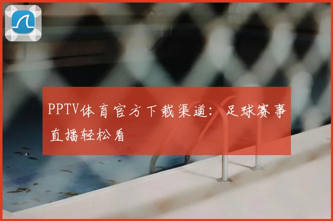 PPTV体育官方下载渠道：足球赛事直播轻松看