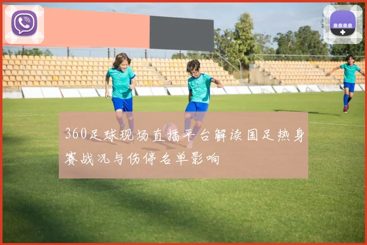 360足球现场直播平台解读国足热身赛战况与伤停名单影响