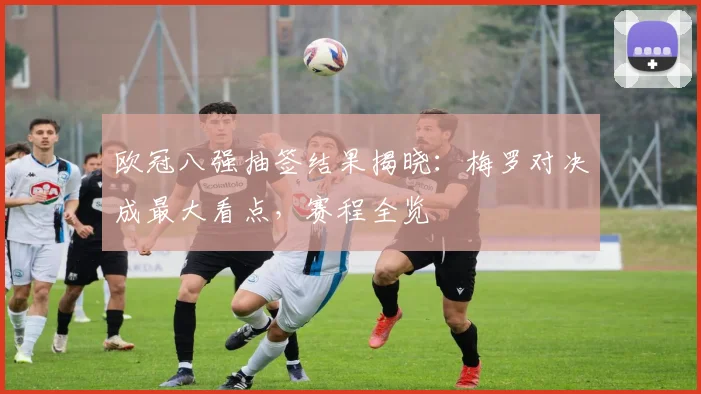 欧冠八强抽签结果揭晓：梅罗对决成最大看点，赛程全览